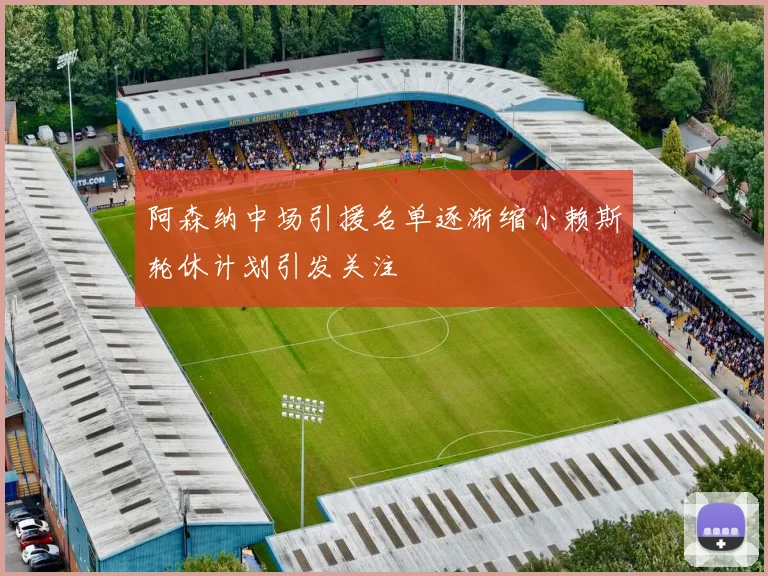 阿森纳中场引援名单逐渐缩小赖斯轮休计划引发关注