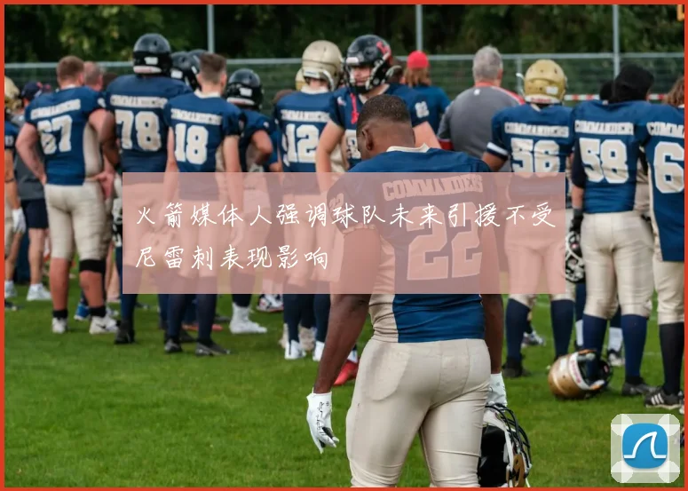 火箭媒体人强调球队未来引援不受尼雷刺表现影响