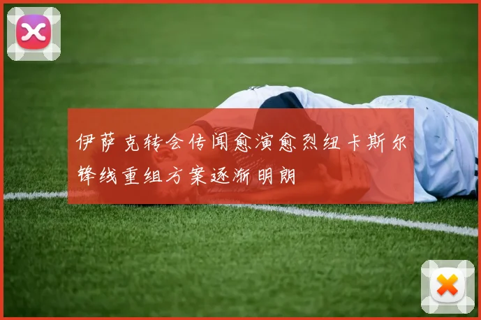 伊萨克转会传闻愈演愈烈纽卡斯尔锋线重组方案逐渐明朗