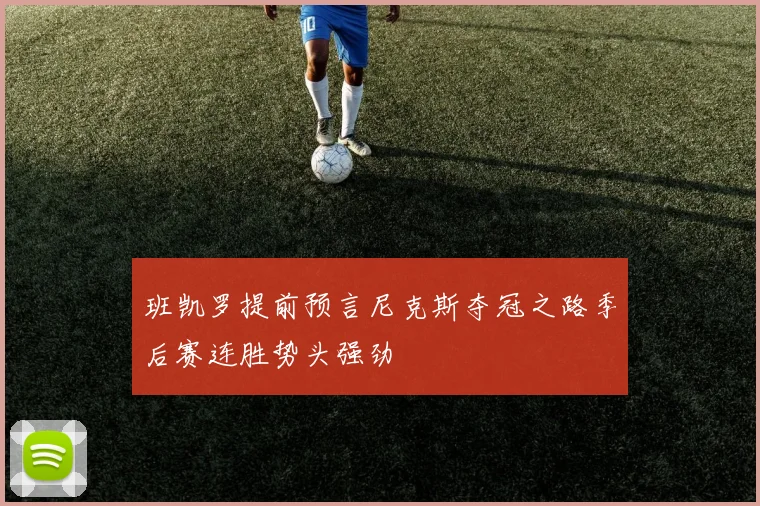 班凯罗提前预言尼克斯夺冠之路季后赛连胜势头强劲