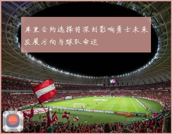库里合约选择将深刻影响勇士未来发展方向与球队命运